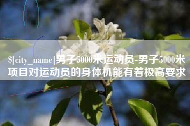 乌海男子5000米运动员-男子5000米项目对运动员的身体机能有着极高要求