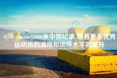 乌海5000米中国纪录-随着更多优秀运动员的涌现和训练水平的提升