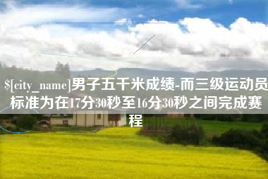乌海男子五千米成绩-而三级运动员标准为在17分30秒至16分30秒之间完成赛程