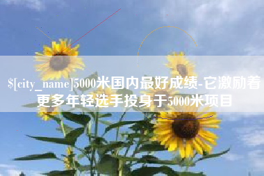 乌海5000米国内最好成绩-它激励着更多年轻选手投身于5000米项目