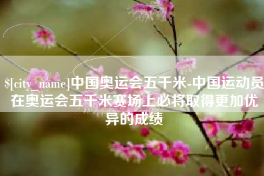 乌海中国奥运会五千米-中国运动员在奥运会五千米赛场上必将取得更加优异的成绩