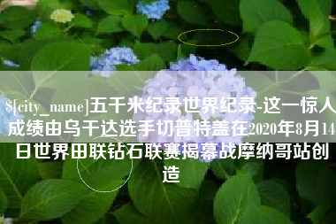 乌海五千米纪录世界纪录-这一惊人成绩由乌干达选手切普特盖在2020年8月14日世界田联钻石联赛揭幕战摩纳哥站创造