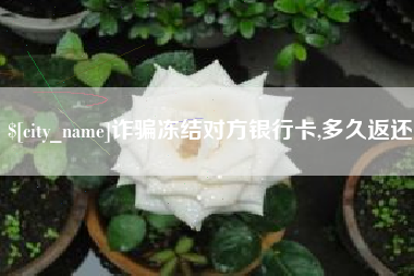 乌海诈骗冻结对方银行卡,多久返还