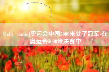 乌海奥运会中国5000米女子冠军-在奥运会5000米决赛中