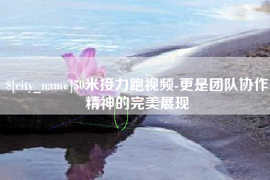 乌海50米接力跑视频-更是团队协作精神的完美展现