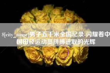 乌海男子五千米全国纪录-闪耀着中国田径运动员拼搏进取的光辉