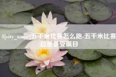 乌海五千米比赛怎么跑-五千米比赛总是备受瞩目