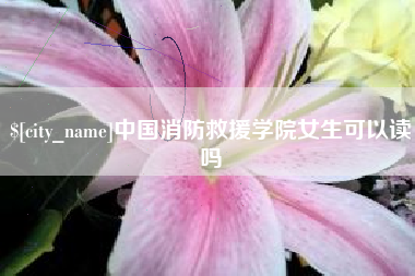 乌海中国消防救援学院女生可以读吗