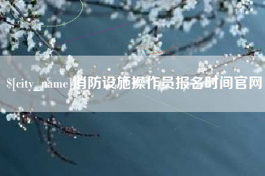 乌海消防设施操作员报名时间官网
