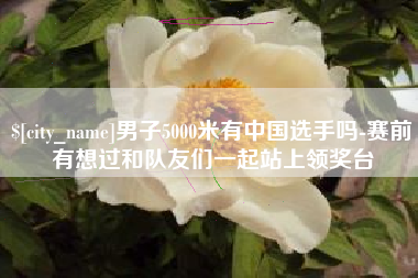 乌海男子5000米有中国选手吗-赛前有想过和队友们一起站上领奖台