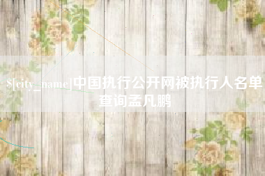 乌海中国执行公开网被执行人名单查询孟凡鹏