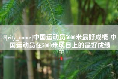 乌海中国运动员5000米最好成绩-中国运动员在5000米项目上的最好成绩