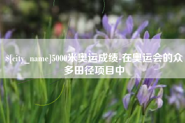 乌海5000米奥运成绩-在奥运会的众多田径项目中