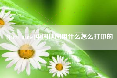 乌海中国地图用什么怎么打印的
