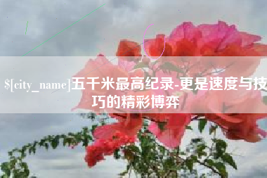 乌海五千米最高纪录-更是速度与技巧的精彩博弈