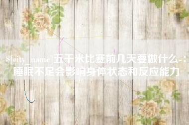 乌海五千米比赛前几天要做什么-：睡眠不足会影响身体状态和反应能力