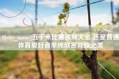 乌海五千米比赛视频大全-还是普通体育爱好者单纯欣赏竞技之美