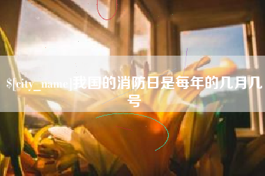 乌海我国的消防日是每年的几月几号