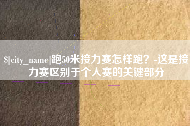 乌海跑50米接力赛怎样跑？-这是接力赛区别于个人赛的关键部分