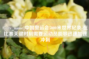 乌海中国奥运会5000米世界纪录-在比赛关键时刻需要运动员能够迅速加速冲刺