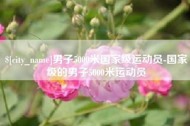 乌海男子5000米国家级运动员-国家级的男子5000米运动员