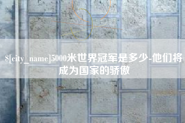 乌海5000米世界冠军是多少-他们将成为国家的骄傲