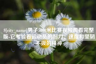 乌海男子5000米比赛视频观看完整版-它考验着运动员的耐力、速度和坚韧不拔的精神