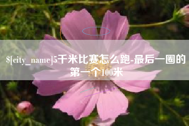 乌海5千米比赛怎么跑-最后一圈的第一个100米