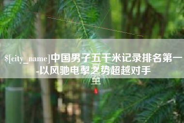 乌海中国男子五千米记录排名第一-以风驰电掣之势超越对手
