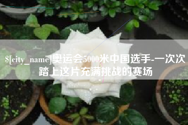 乌海奥运会5000米中国选手-一次次踏上这片充满挑战的赛场