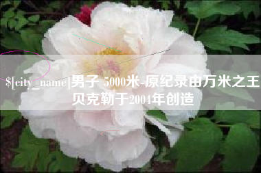 乌海男子 5000米-原纪录由万米之王贝克勒于2004年创造