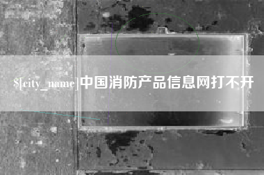 乌海中国消防产品信息网打不开