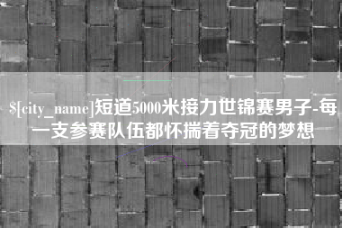 乌海短道5000米接力世锦赛男子-每一支参赛队伍都怀揣着夺冠的梦想