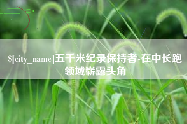 乌海五千米纪录保持者-在中长跑领域崭露头角