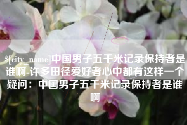乌海中国男子五千米记录保持者是谁啊-许多田径爱好者心中都有这样一个疑问：中国男子五千米记录保持者是谁啊