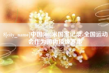 乌海中国5000米国家记录-全国运动会作为国内顶级赛事