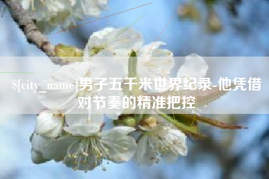 乌海男子五千米世界纪录-他凭借对节奏的精准把控