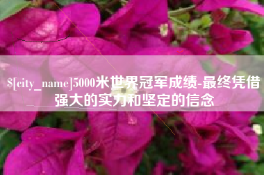 乌海5000米世界冠军成绩-最终凭借强大的实力和坚定的信念