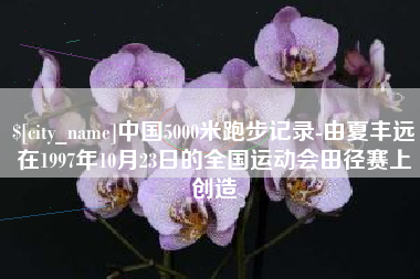乌海中国5000米跑步记录-由夏丰远在1997年10月23日的全国运动会田径赛上创造