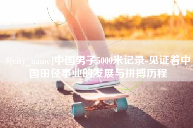 乌海中国男子5000米记录-见证着中国田径事业的发展与拼搏历程