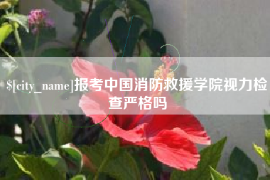 乌海报考中国消防救援学院视力检查严格吗