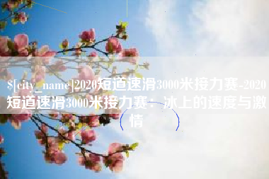 乌海2020短道速滑3000米接力赛-2020短道速滑3000米接力赛：冰上的速度与激情