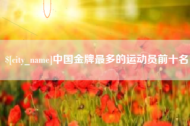 乌海中国金牌最多的运动员前十名