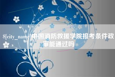 乌海中国消防救援学院报考条件政审能通过吗